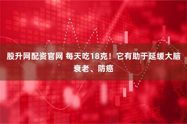 股升网配资官网 每天吃18克！它有助于延缓大脑衰老、防癌