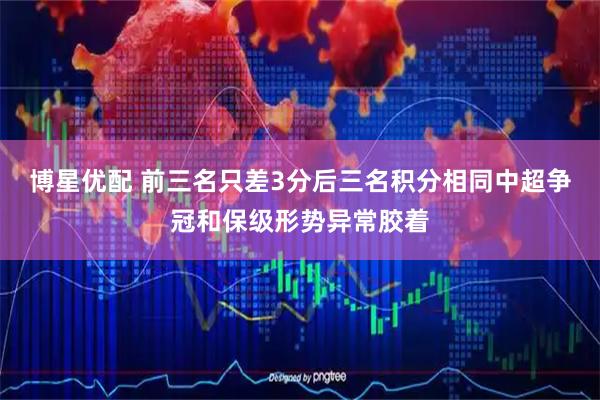 博星优配 前三名只差3分后三名积分相同中超争冠和保级形势异常胶着