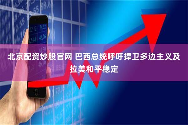 北京配资炒股官网 巴西总统呼吁捍卫多边主义及拉美和平稳定