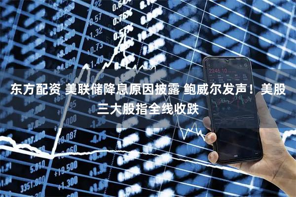 东方配资 美联储降息原因披露 鲍威尔发声！美股三大股指全线收跌