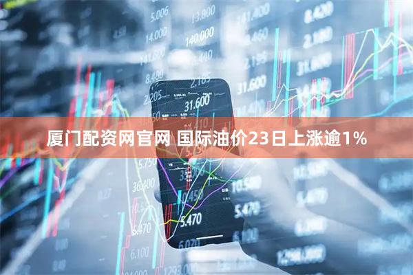 厦门配资网官网 国际油价23日上涨逾1%