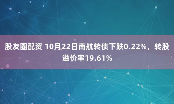 股友圈配资 10月22日南航转债下跌0.22%，转股溢价率19.61%