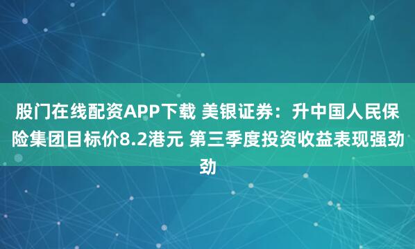 股门在线配资APP下载 美银证券：升中国人民保险集团目标价8.2港元 第三季度投资收益表现强劲