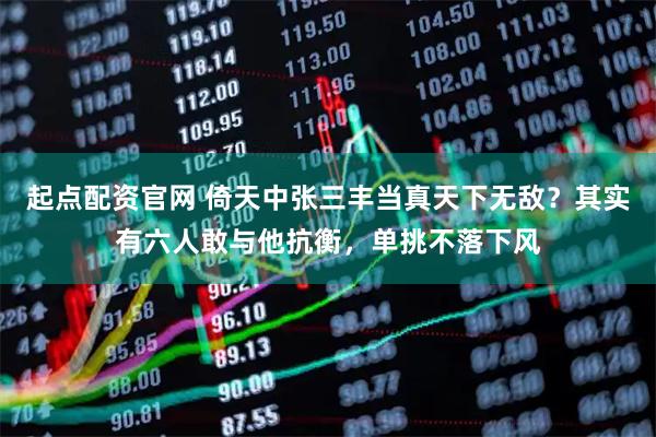 起点配资官网 倚天中张三丰当真天下无敌？其实有六人敢与他抗衡，单挑不落下风