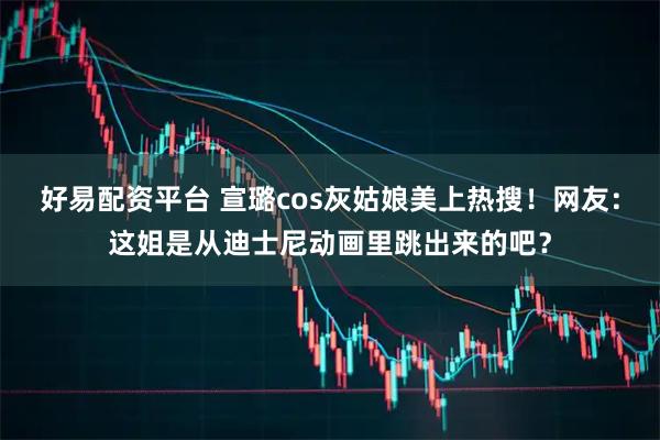 好易配资平台 宣璐cos灰姑娘美上热搜！网友：这姐是从迪士尼动画里跳出来的吧？