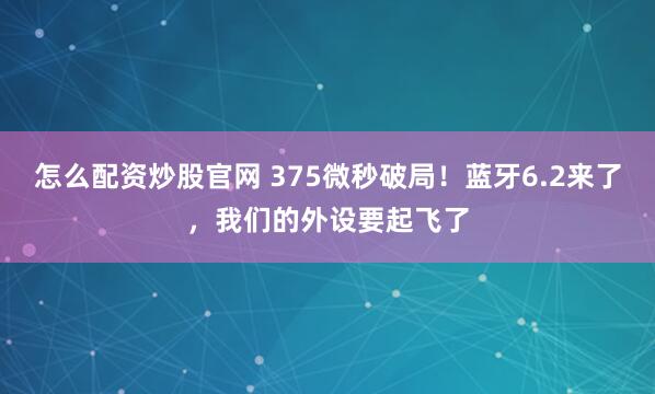 怎么配资炒股官网 375微秒破局！蓝牙6.2来了，我们的外设要起飞了