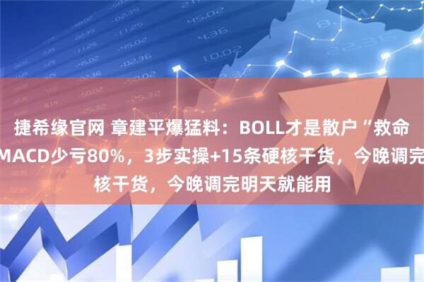捷希缘官网 章建平爆猛料：BOLL才是散户“救命指标”！比MACD少亏80%，3步实操+15条硬核干货，今晚调完明天就能用