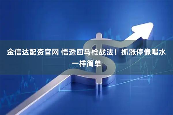 金信达配资官网 悟透回马枪战法！抓涨停像喝水一样简单