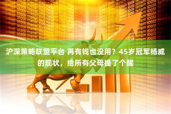 沪深策略联盟平台 再有钱也没用？45岁冠军杨威的现状，给所有父母提了个醒