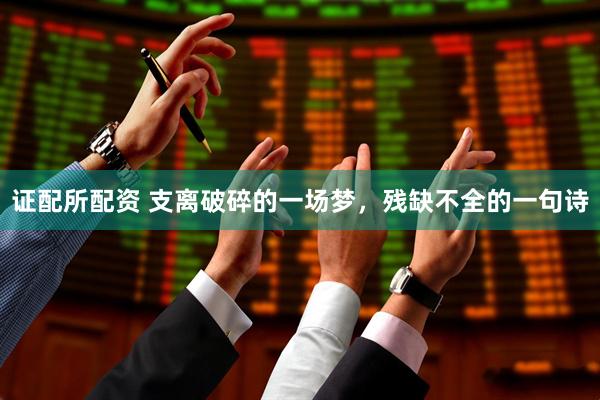 证配所配资 支离破碎的一场梦，残缺不全的一句诗