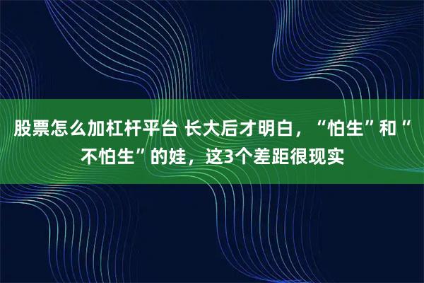 股票怎么加杠杆平台 长大后才明白，“怕生”和“不怕生”的娃，这3个差距很现实