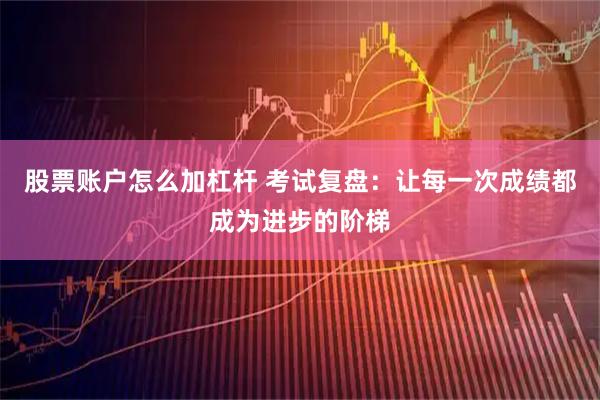 股票账户怎么加杠杆 考试复盘：让每一次成绩都成为进步的阶梯