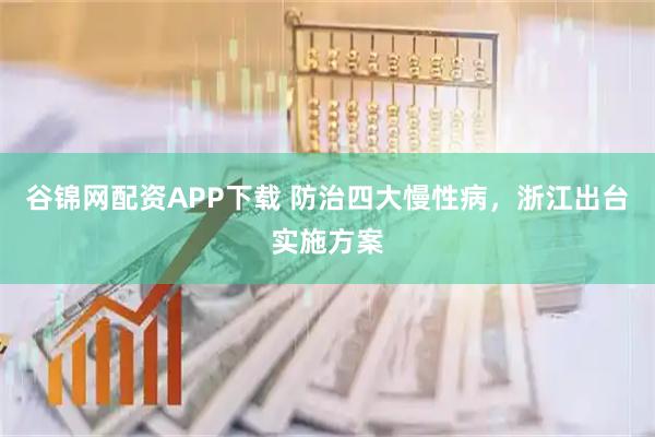 谷锦网配资APP下载 防治四大慢性病，浙江出台实施方案