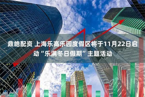 鼎皓配资 上海乐高乐园度假区将于11月22日启动“乐满冬日假期”主题活动