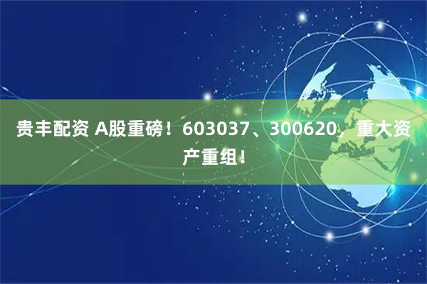 贵丰配资 A股重磅！603037、300620，重大资产重组！