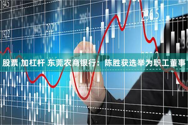 股票 加杠杆 东莞农商银行：陈胜获选举为职工董事