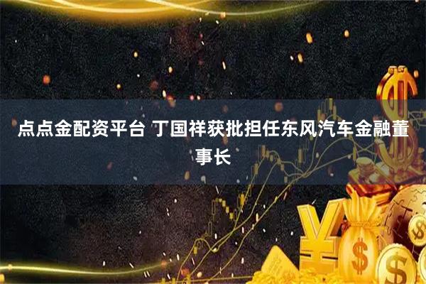 点点金配资平台 丁国祥获批担任东风汽车金融董事长