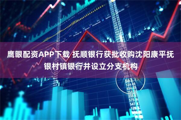 鹰眼配资APP下载 抚顺银行获批收购沈阳康平抚银村镇银行并设立分支机构