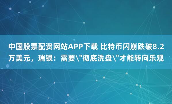 中国股票配资网站APP下载 比特币闪崩跌破8.2万美元，瑞银：需要＂彻底洗盘＂才能转向乐观
