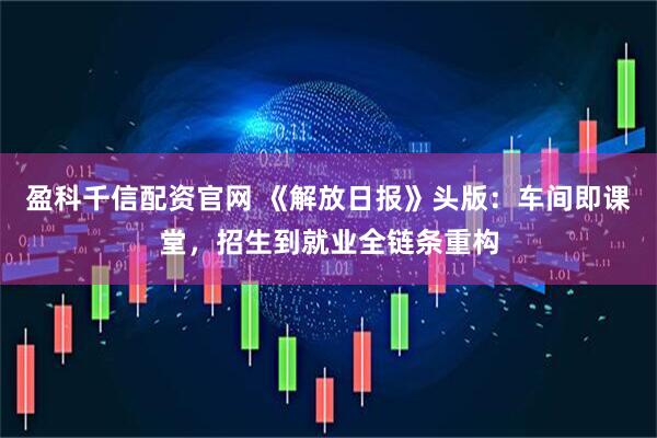 盈科千信配资官网 《解放日报》头版：车间即课堂，招生到就业全链条重构