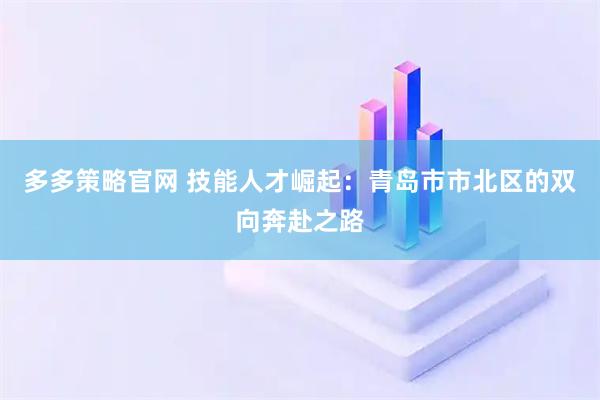 多多策略官网 技能人才崛起：青岛市市北区的双向奔赴之路