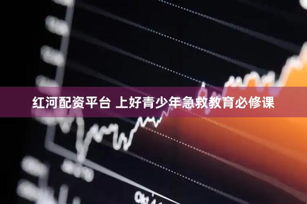 红河配资平台 上好青少年急救教育必修课