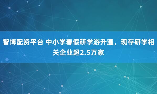 智博配资平台 中小学春假研学游升温，现存研学相关企业超2.5万家