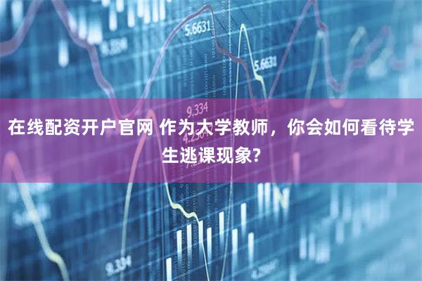 在线配资开户官网 作为大学教师，你会如何看待学生逃课现象?