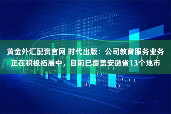黄金外汇配资官网 时代出版：公司教育服务业务正在积极拓展中，目前已覆盖安徽省13个地市