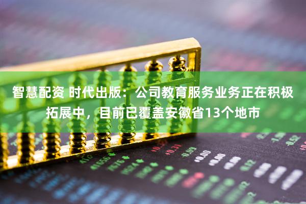 智慧配资 时代出版：公司教育服务业务正在积极拓展中，目前已覆盖安徽省13个地市