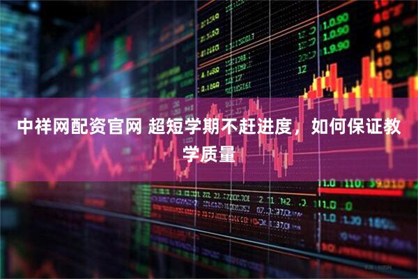 中祥网配资官网 超短学期不赶进度，如何保证教学质量