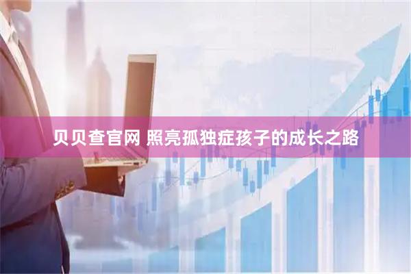 贝贝查官网 照亮孤独症孩子的成长之路