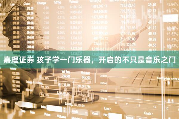 嘉理证券 孩子学一门乐器，开启的不只是音乐之门