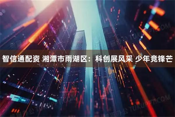 智信通配资 湘潭市雨湖区：科创展风采 少年竞锋芒