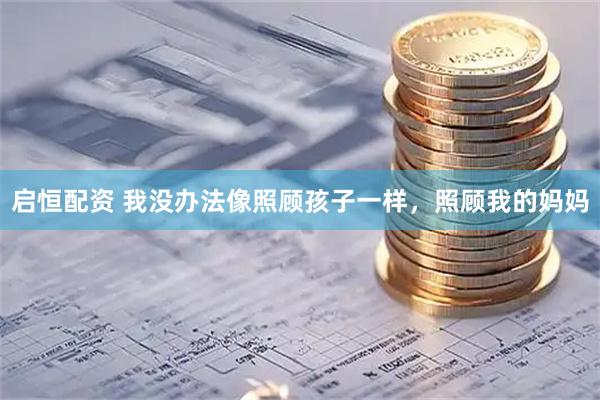 启恒配资 我没办法像照顾孩子一样，照顾我的妈妈