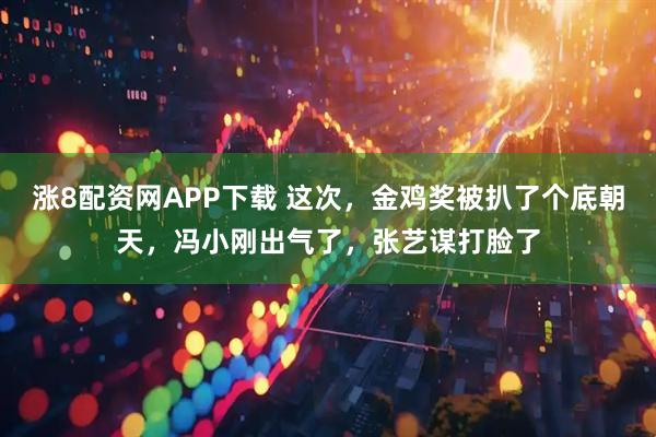 涨8配资网APP下载 这次，金鸡奖被扒了个底朝天，冯小刚出气了，张艺谋打脸了