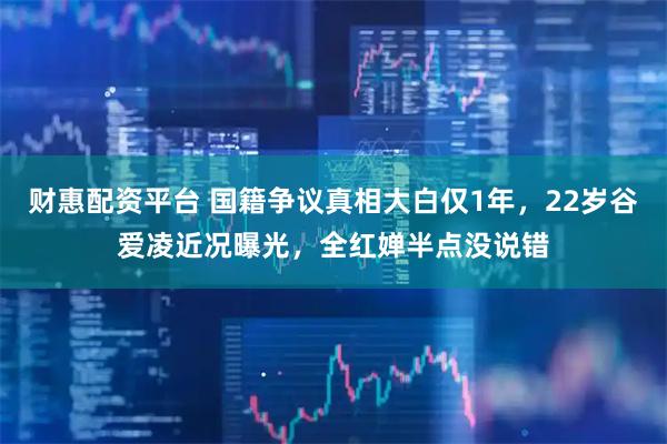 财惠配资平台 国籍争议真相大白仅1年，22岁谷爱凌近况曝光，全红婵半点没说错