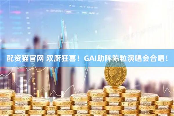 配资猫官网 双厨狂喜！GAI助阵陈粒演唱会合唱！