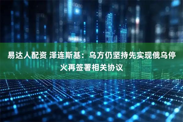 易达人配资 泽连斯基：乌方仍坚持先实现俄乌停火再签署相关协议