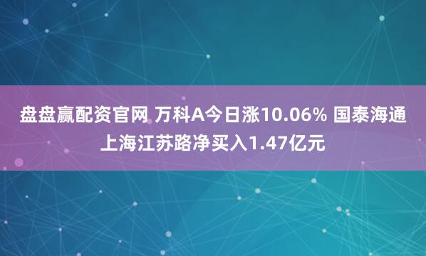 盘盘赢配资官网 万科A今日涨10.06% 国泰海通上海江苏路净买入1.47亿元