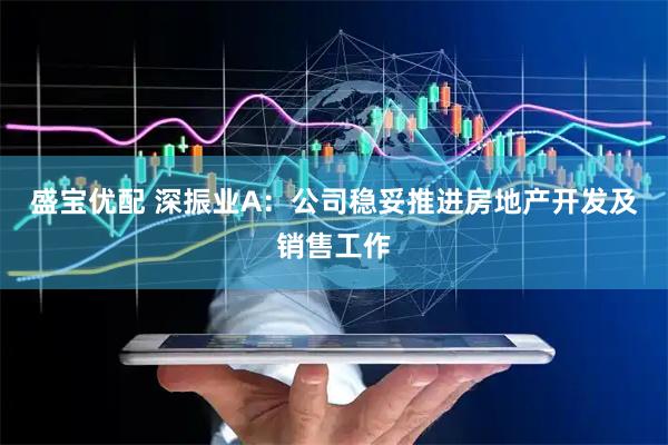 盛宝优配 深振业A：公司稳妥推进房地产开发及销售工作