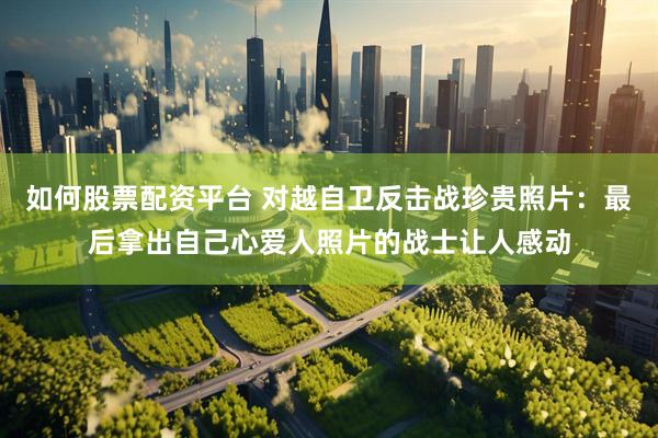 如何股票配资平台 对越自卫反击战珍贵照片：最后拿出自己心爱人照片的战士让人感动