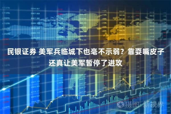 民银证券 美军兵临城下也毫不示弱？靠耍嘴皮子还真让美军暂停了进攻