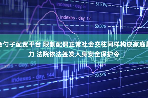 金勺子配资平台 限制配偶正常社会交往同样构成家庭暴力 法院依法签发人身安全保护令