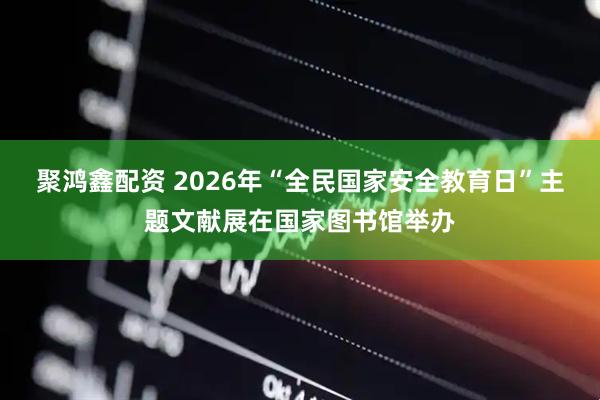 聚鸿鑫配资 2026年“全民国家安全教育日”主题文献展在国家图书馆举办