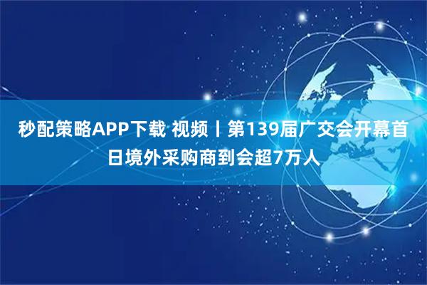 秒配策略APP下载 视频丨第139届广交会开幕首日境外采购商到会超7万人