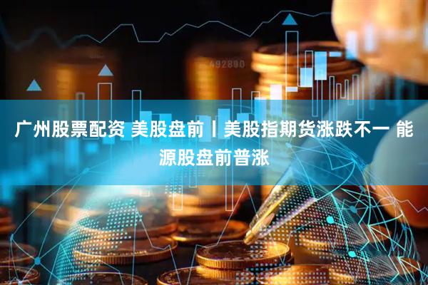 广州股票配资 美股盘前丨美股指期货涨跌不一 能源股盘前普涨
