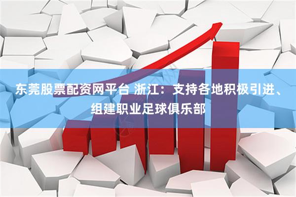 东莞股票配资网平台 浙江：支持各地积极引进、组建职业足球俱乐部