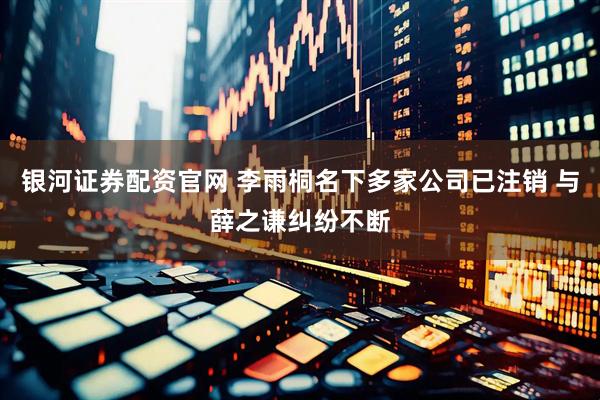 银河证券配资官网 李雨桐名下多家公司已注销 与薛之谦纠纷不断