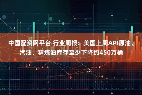 中国配资网平台 行业周报：美国上周API原油、汽油、精炼油库存至少下降约450万桶